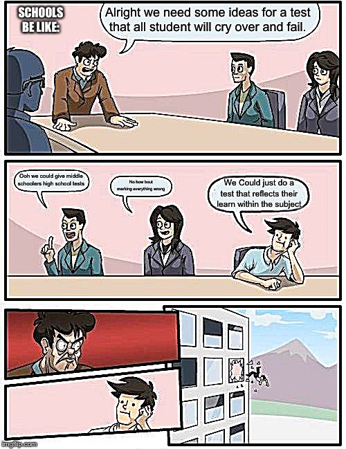Boardroom Meeting Suggestion Meme | Alright we need some ideas for a test that all student will cry over and fail. SCHOOLS BE LIKE:; Ooh we could give middle schoolers high school tests; No how bout marking everything wrong; We Could just do a test that reflects their learn within the subject | image tagged in memes,boardroom meeting suggestion | made w/ Imgflip meme maker