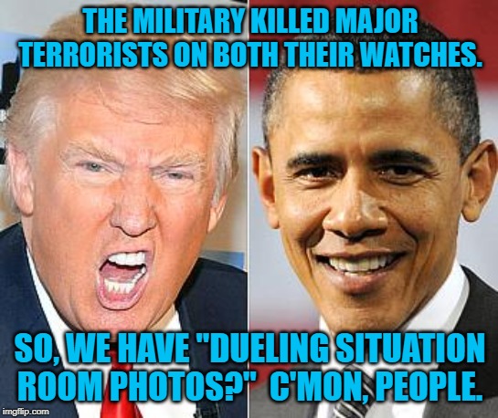 Trump Obama | THE MILITARY KILLED MAJOR TERRORISTS ON BOTH THEIR WATCHES. SO, WE HAVE "DUELING SITUATION ROOM PHOTOS?"  C'MON, PEOPLE. | image tagged in trump obama | made w/ Imgflip meme maker