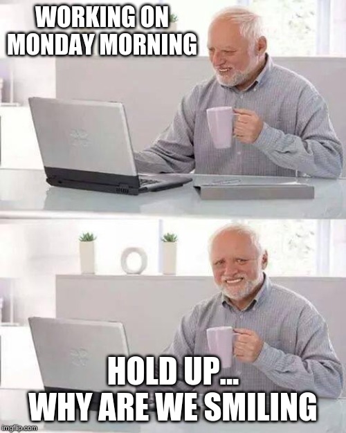 Hide the Pain Harold | WORKING ON MONDAY MORNING; HOLD UP... WHY ARE WE SMILING | image tagged in memes,hide the pain harold | made w/ Imgflip meme maker