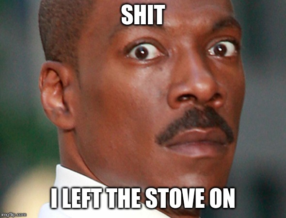 Eddie Murphy Uh Oh | SHIT; I LEFT THE STOVE ON | image tagged in eddie murphy uh oh | made w/ Imgflip meme maker