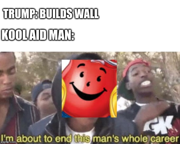 OH YEAH!!!! | TRUMP: BUILDS WALL; KOOL AID MAN: | image tagged in i am about to end this mans whole career | made w/ Imgflip meme maker