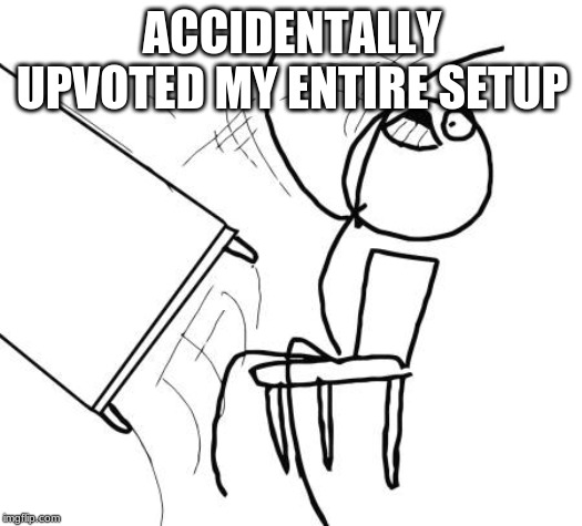 Table Flip Guy Meme | ACCIDENTALLY UPVOTED MY ENTIRE SETUP | image tagged in memes,table flip guy | made w/ Imgflip meme maker