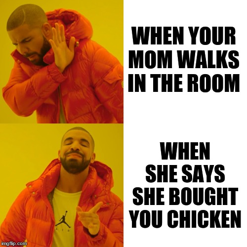 Drake Hotline Bling | WHEN YOUR MOM WALKS IN THE ROOM; WHEN SHE SAYS SHE BOUGHT YOU CHICKEN | image tagged in memes,drake hotline bling | made w/ Imgflip meme maker