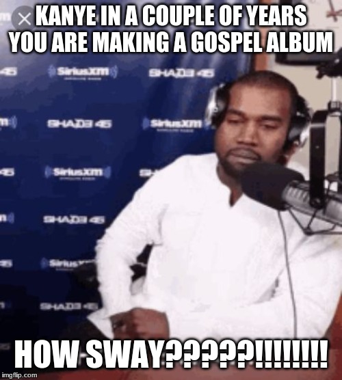 How sway | KANYE IN A COUPLE OF YEARS YOU ARE MAKING A GOSPEL ALBUM; HOW SWAY?????!!!!!!!! | image tagged in how sway | made w/ Imgflip meme maker