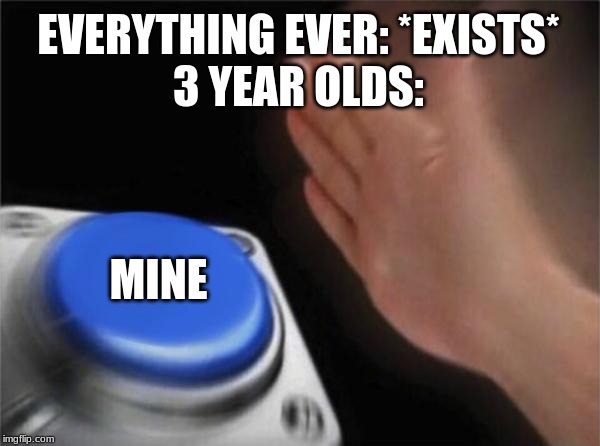 Blank Nut Button Meme | EVERYTHING EVER: *EXISTS*

3 YEAR OLDS:; MINE | image tagged in memes,blank nut button | made w/ Imgflip meme maker