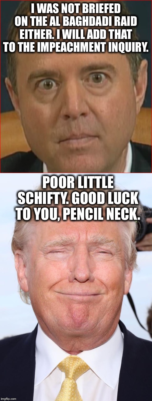 I WAS NOT BRIEFED ON THE AL BAGHDADI RAID EITHER. I WILL ADD THAT TO THE IMPEACHMENT INQUIRY. POOR LITTLE SCHIFTY. GOOD LUCK TO YOU, PENCIL NECK. | image tagged in trump laughing,adam schiff,democrats,president,trump impeachment | made w/ Imgflip meme maker