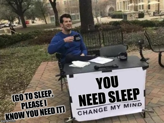 Change My Mind | YOU NEED SLEEP; (GO TO SLEEP, PLEASE I KNOW YOU NEED IT) | image tagged in memes,change my mind | made w/ Imgflip meme maker