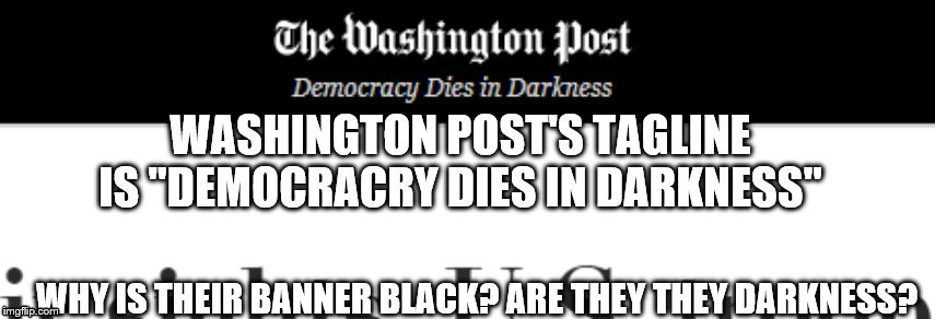 WASHINGTON POST'S TAGLINE IS "DEMOCRACRY DIES IN DARKNESS"; WHY IS THEIR BANNER BLACK? ARE THEY THEY DARKNESS? | image tagged in washington post | made w/ Imgflip meme maker