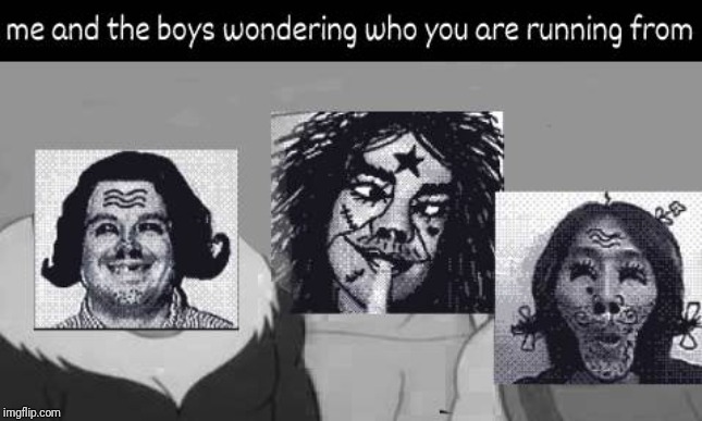 who are you running from | image tagged in me and the boys | made w/ Imgflip meme maker