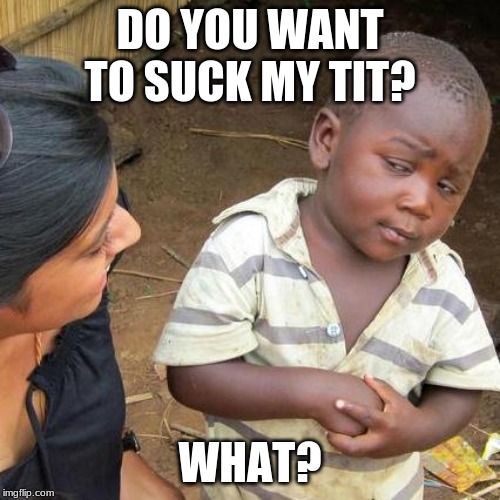 Third World Skeptical Kid Meme | DO YOU WANT TO SUCK MY TIT? WHAT? | image tagged in memes,third world skeptical kid | made w/ Imgflip meme maker