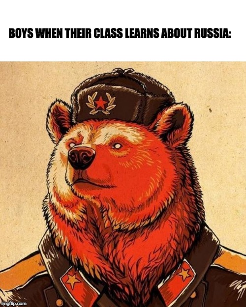 soviet bear | BOYS WHEN THEIR CLASS LEARNS ABOUT RUSSIA: | image tagged in soviet bear | made w/ Imgflip meme maker