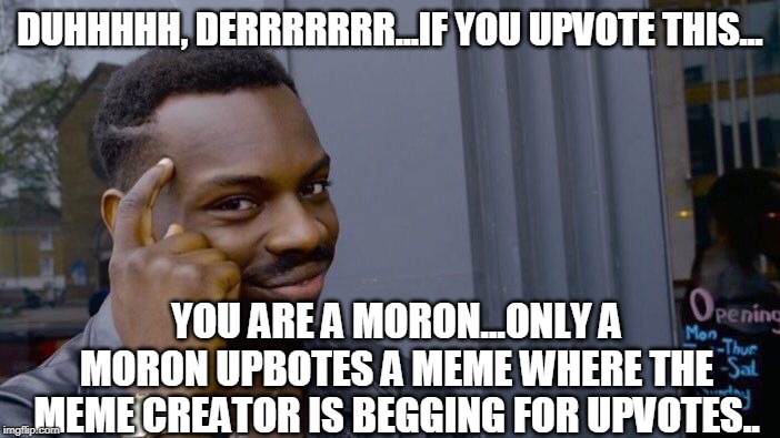 People Begging for Upvotes Are Pieces of Human Garbage - PLEASE UPVOTE THIS MEME! | DUHHHHH, DERRRRRRR...IF YOU UPVOTE THIS... YOU ARE A MORON...ONLY A MORON UPBOTES A MEME WHERE THE MEME CREATOR IS BEGGING FOR UPVOTES.. | image tagged in memes,roll safe think about it,moron,begging,losers | made w/ Imgflip meme maker