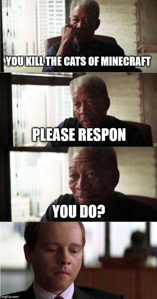 Morgan Freeman Good Luck Meme | YOU KILL THE CATS OF MINECRAFT; PLEASE RESPON; YOU DO? | image tagged in memes,morgan freeman good luck | made w/ Imgflip meme maker