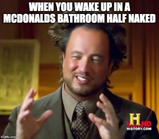 Ancient Aliens Meme | WHEN YOU WAKE UP IN A MCDONALDS BATHROOM HALF NAKED | image tagged in memes,ancient aliens | made w/ Imgflip meme maker