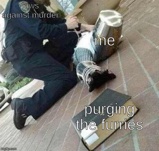 Arrested crusader reaching for book | laws against murder; me; purging the furries | image tagged in arrested crusader reaching for book | made w/ Imgflip meme maker