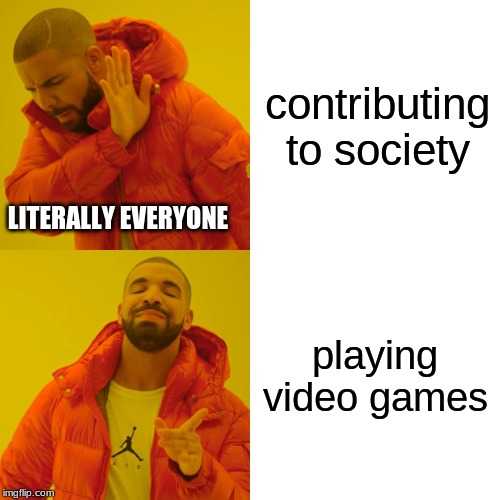 Drake Hotline Bling | contributing to society; LITERALLY EVERYONE; playing video games | image tagged in memes,drake hotline bling | made w/ Imgflip meme maker