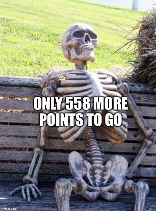 Waiting Skeleton Meme | ONLY 558 MORE POINTS TO GO | image tagged in memes,waiting skeleton | made w/ Imgflip meme maker
