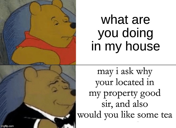 Tuxedo Winnie The Pooh Meme | what are you doing in my house; may i ask why your located in my property good sir, and also would you like some tea | image tagged in memes,tuxedo winnie the pooh | made w/ Imgflip meme maker