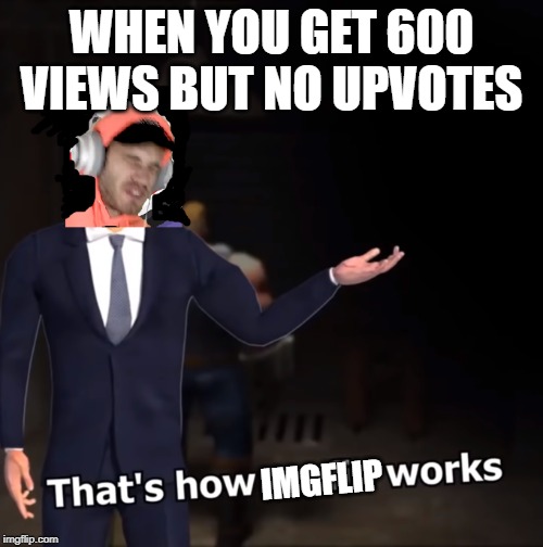 That's How Mafia Works |  WHEN YOU GET 600 VIEWS BUT NO UPVOTES; IMGFLIP | image tagged in that's how mafia works | made w/ Imgflip meme maker