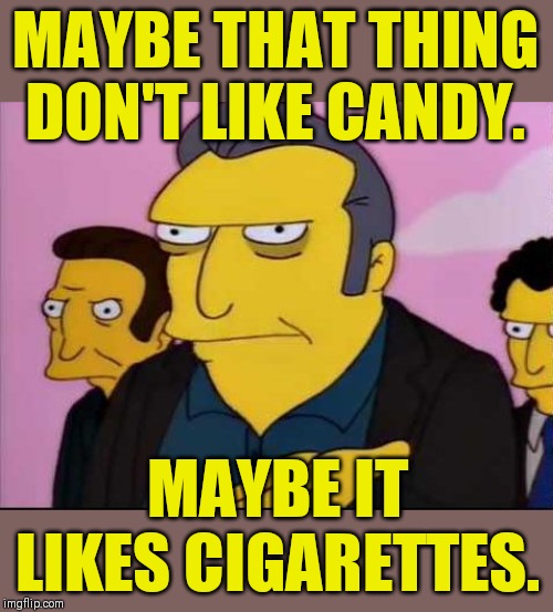 Fat Tony | MAYBE THAT THING DON'T LIKE CANDY. MAYBE IT LIKES CIGARETTES. | image tagged in fat tony | made w/ Imgflip meme maker