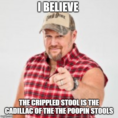 I believe | I BELIEVE; THE CRIPPLED STOOL IS THE CADILLAC OF THE THE POOPIN STOOLS | image tagged in larry the cable guy,comedy,redneck | made w/ Imgflip meme maker