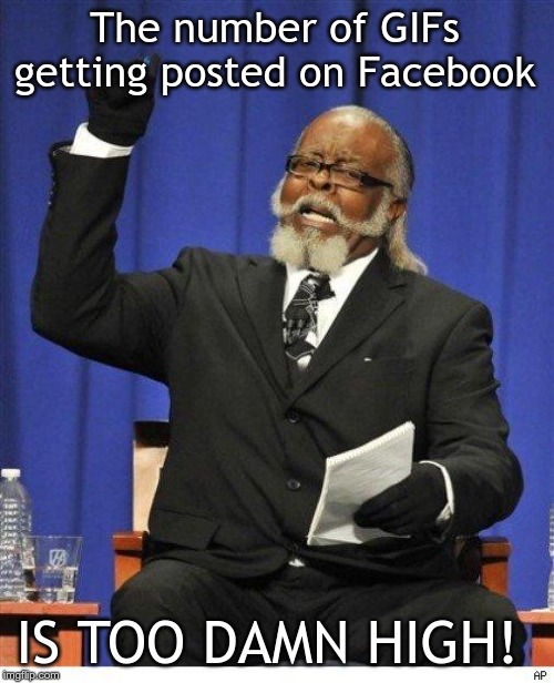 The amount of X is too damn high | The number of GIFs getting posted on Facebook; IS TOO DAMN HIGH! | image tagged in the amount of x is too damn high | made w/ Imgflip meme maker