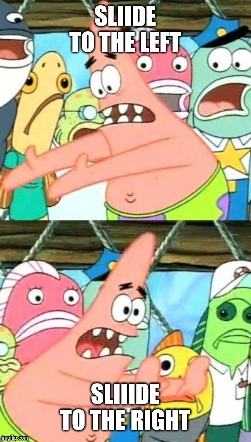 Put It Somewhere Else Patrick | SLIIDE TO THE LEFT; SLIIIDE TO THE RIGHT | image tagged in memes,put it somewhere else patrick | made w/ Imgflip meme maker