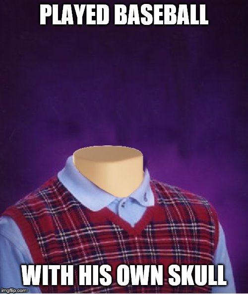 Bad Luck Brian Headless | PLAYED BASEBALL; WITH HIS OWN SKULL | image tagged in bad luck brian headless | made w/ Imgflip meme maker