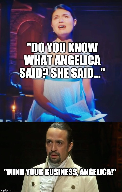 merylorourkememes | "DO YOU KNOW WHAT ANGELICA SAID? SHE SAID..."; "MIND YOUR BUSINESS, ANGELICA!" | image tagged in hamilton,alexander hamilton | made w/ Imgflip meme maker