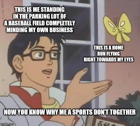 Is This A Pigeon Meme | THIS IS ME STANDING IN THE PARKING LOT OF A BASEBALL FIELD COMPLETELY MINDING MY OWN BUSINESS; THIS IS A HOME RUN FLYING RIGHT TOWARDS MY EYES; NOW YOU KNOW WHY ME A SPORTS DON'T TOGETHER | image tagged in memes,is this a pigeon | made w/ Imgflip meme maker
