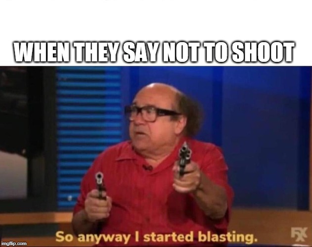 So anyway I started blasting | WHEN THEY SAY NOT TO SHOOT | image tagged in so anyway i started blasting | made w/ Imgflip meme maker