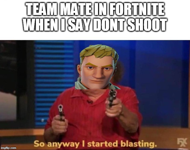 So anyway I started blasting | TEAM MATE IN FORTNITE WHEN I SAY DONT SHOOT | image tagged in so anyway i started blasting | made w/ Imgflip meme maker