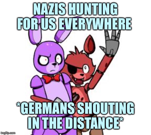 FNaF Hype Everywhere | NAZIS HUNTING FOR US EVERYWHERE; *GERMANS SHOUTING IN THE DISTANCE* | image tagged in fnaf hype everywhere | made w/ Imgflip meme maker