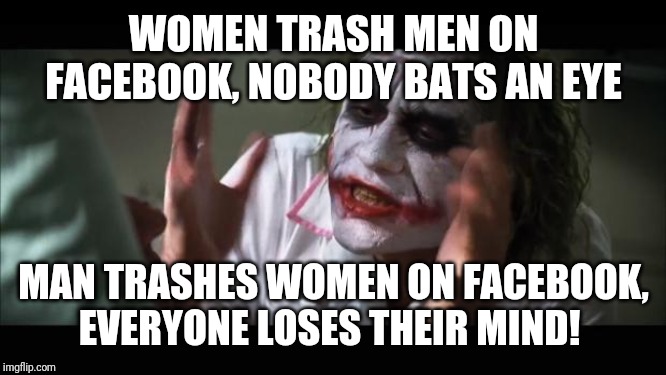 And everybody loses their minds | WOMEN TRASH MEN ON FACEBOOK, NOBODY BATS AN EYE; MAN TRASHES WOMEN ON FACEBOOK, EVERYONE LOSES THEIR MIND! | image tagged in memes,and everybody loses their minds | made w/ Imgflip meme maker