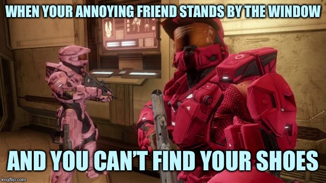 Red Vs Blue Sarge | WHEN YOUR ANNOYING FRIEND STANDS BY THE WINDOW; AND YOU CAN’T FIND YOUR SHOES | image tagged in red vs blue sarge | made w/ Imgflip meme maker
