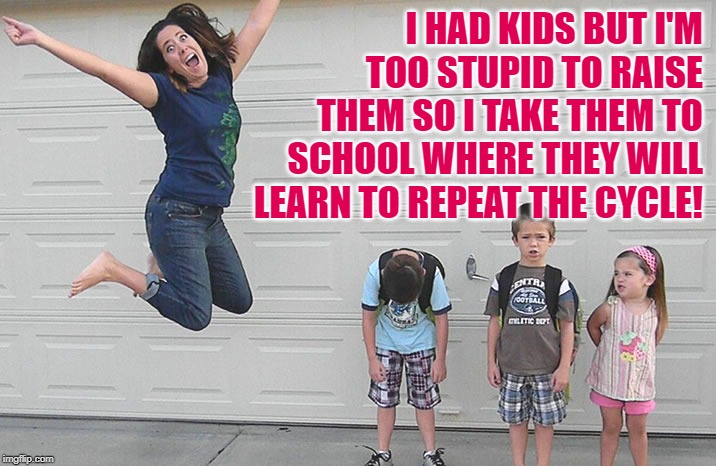 Breeders | I HAD KIDS BUT I'M TOO STUPID TO RAISE THEM SO I TAKE THEM TO SCHOOL WHERE THEY WILL LEARN TO REPEAT THE CYCLE! | image tagged in back to school,so true memes,bad parenting,bad parents,life lessons,failure | made w/ Imgflip meme maker