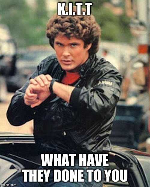 Knight rider watch | K.I.T.T WHAT HAVE THEY DONE TO YOU | image tagged in knight rider watch | made w/ Imgflip meme maker