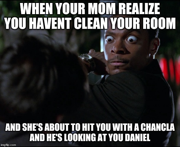 chris tucker eyes rush hour | WHEN YOUR MOM REALIZE YOU HAVENT CLEAN YOUR ROOM; AND SHE'S ABOUT TO HIT YOU WITH A CHANCLA
AND HE'S LOOKING AT YOU DANIEL | image tagged in chris tucker eyes rush hour | made w/ Imgflip meme maker