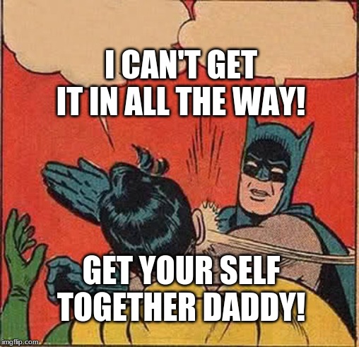 Batman Slapping Robin | I CAN'T GET IT IN ALL THE WAY! GET YOUR SELF TOGETHER DADDY! | image tagged in memes,batman slapping robin | made w/ Imgflip meme maker