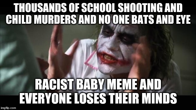 And everybody loses their minds Meme | THOUSANDS OF SCHOOL SHOOTING AND CHILD MURDERS AND NO ONE BATS AND EYE; RACIST BABY MEME AND EVERYONE LOSES THEIR MINDS | image tagged in memes,and everybody loses their minds | made w/ Imgflip meme maker