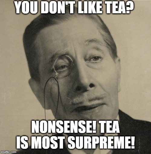 Old British Guy | YOU DON'T LIKE TEA? NONSENSE! TEA IS MOST SURPREME! | image tagged in old british guy | made w/ Imgflip meme maker