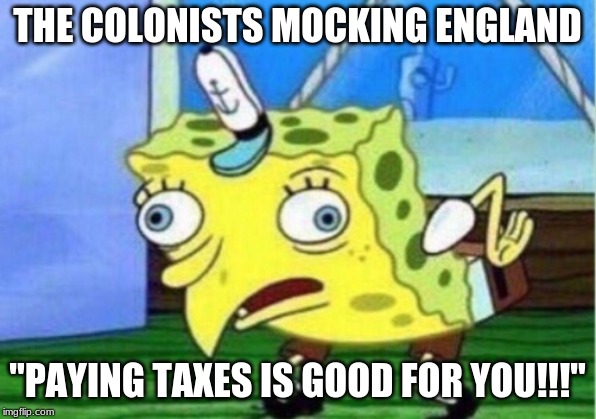 Mocking Spongebob Meme | THE COLONISTS MOCKING ENGLAND; "PAYING TAXES IS GOOD FOR YOU!!!" | image tagged in memes,mocking spongebob | made w/ Imgflip meme maker
