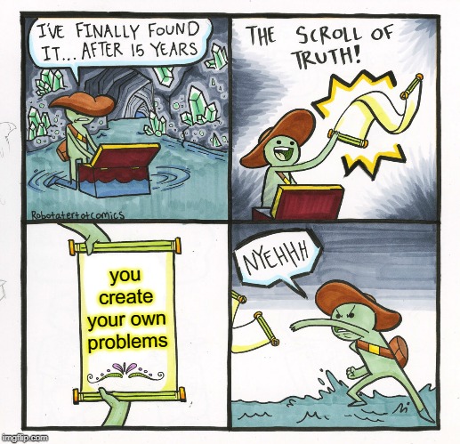The Scroll Of Truth | you create your own problems | image tagged in memes,the scroll of truth | made w/ Imgflip meme maker
