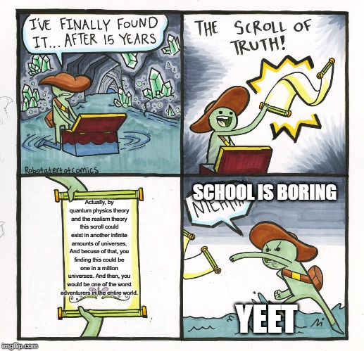 The Scroll Of Truth Meme | SCHOOL IS BORING; Actually, by quantum physics theory and the realism theory this scroll could exist in another infinite amounts of universes. And becuse of that, you finding this could be one in a million universes. And then, you would be one of the worst adventurers in the entire world. YEET | image tagged in memes,the scroll of truth | made w/ Imgflip meme maker