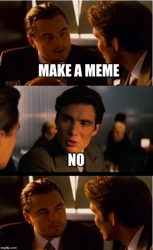 Inception Meme | MAKE A MEME; NO | image tagged in memes,inception | made w/ Imgflip meme maker