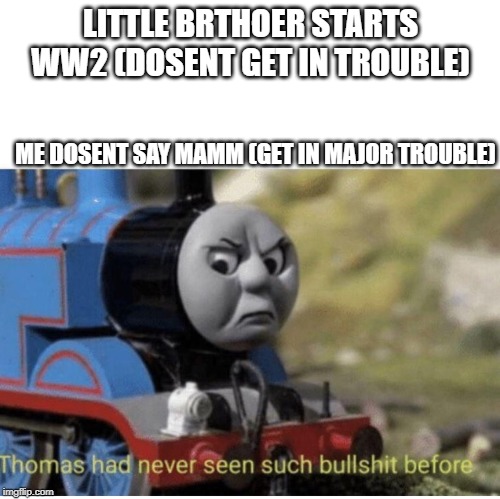 Thomas has  never seen such bullshit before | LITTLE BRTHOER STARTS WW2 (DOSENT GET IN TROUBLE); ME DOSENT SAY MAMM (GET IN MAJOR TROUBLE) | image tagged in thomas has never seen such bullshit before | made w/ Imgflip meme maker