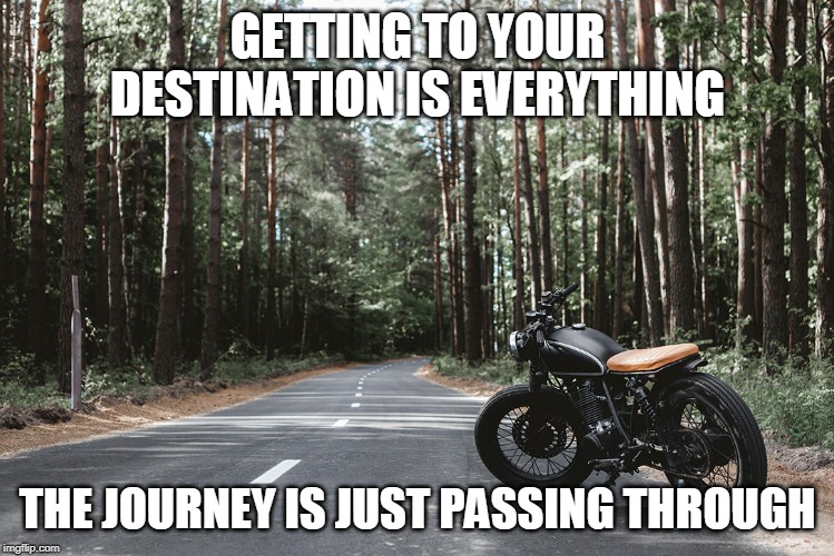 destinaltion | GETTING TO YOUR DESTINATION IS EVERYTHING; THE JOURNEY IS JUST PASSING THROUGH | image tagged in final destination,journey | made w/ Imgflip meme maker