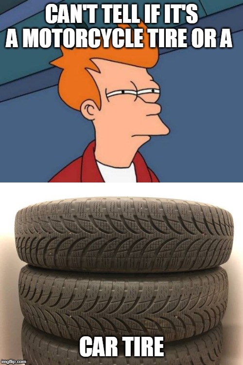 CAN'T TELL IF IT'S A MOTORCYCLE TIRE OR A; CAR TIRE | image tagged in memes,futurama fry | made w/ Imgflip meme maker