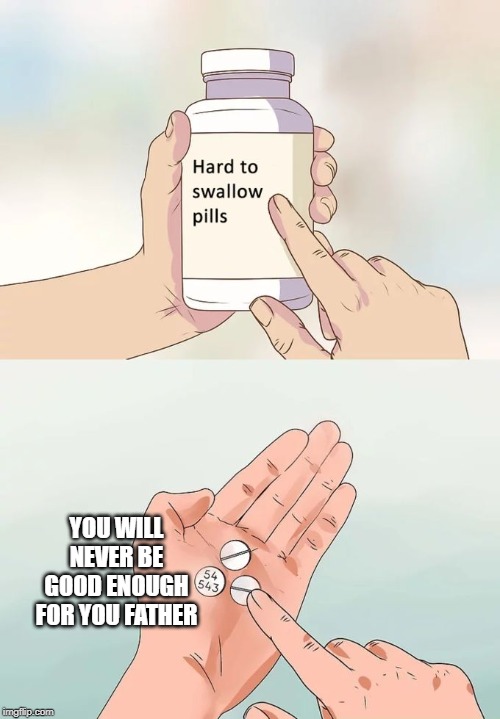 Hard To Swallow Pills | YOU WILL NEVER BE GOOD ENOUGH FOR YOU FATHER | image tagged in memes,hard to swallow pills | made w/ Imgflip meme maker