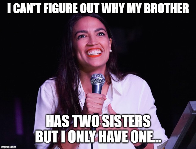 AOC Crazy | I CAN'T FIGURE OUT WHY MY BROTHER; HAS TWO SISTERS BUT I ONLY HAVE ONE... | image tagged in aoc crazy | made w/ Imgflip meme maker
